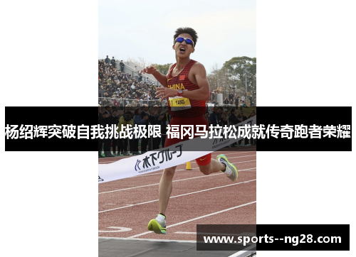 杨绍辉突破自我挑战极限 福冈马拉松成就传奇跑者荣耀 杨绍辉突破自我挑战极限 福冈马拉松成就传奇跑者荣耀